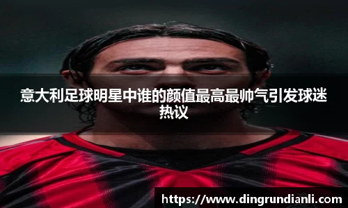 意大利足球明星中谁的颜值最高最帅气引发球迷热议