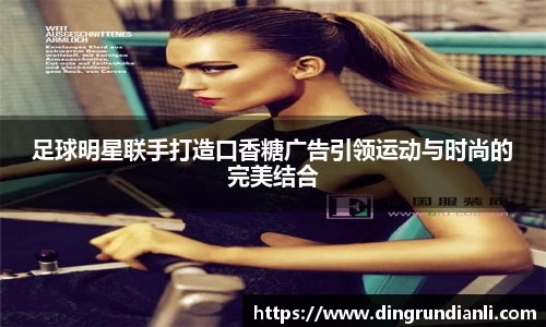 足球明星联手打造口香糖广告引领运动与时尚的完美结合