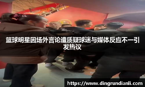 篮球明星因场外言论遭质疑球迷与媒体反应不一引发热议
