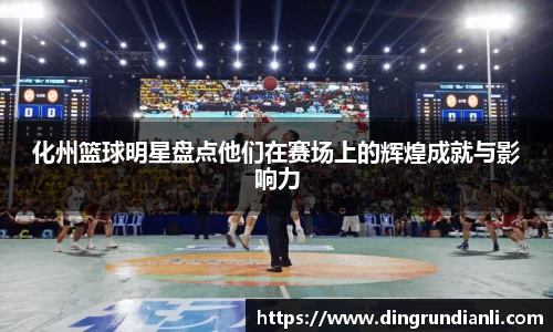 化州篮球明星盘点他们在赛场上的辉煌成就与影响力